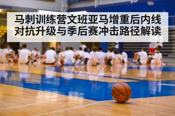 马刺训练营文班亚马增重后内线对抗升级与季后赛冲击路径解读