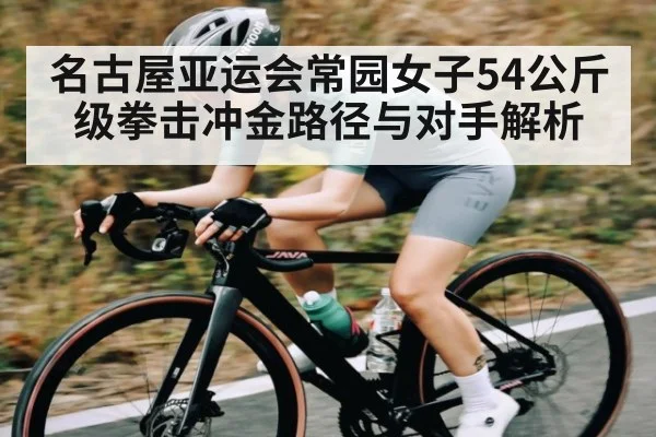 名古屋亚运会常园女子54公斤级拳击冲金路径与对手解析 - kaiyun
