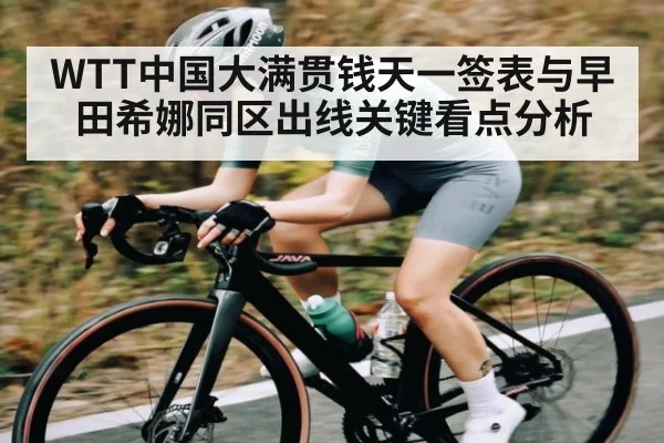 WTT中国大满贯钱天一签表与早田希娜同区出线关键看点分析 - kaiyun