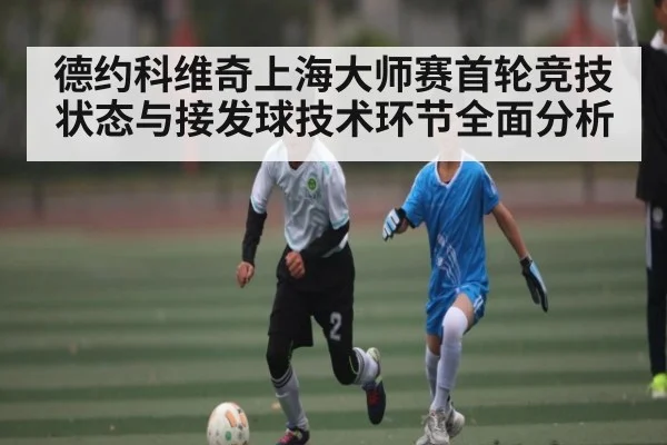 德约科维奇上海大师赛首轮竞技状态与接发球技术环节全面分析 - kaiyun