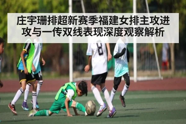 庄宇珊排超新赛季福建女排主攻进攻与一传双线表现深度观察解析 - kaiyun